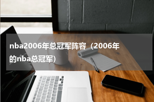nba2006年总冠军阵容（2006年的nba总冠军）