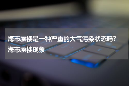 海市蜃楼是一种严重的大气污染状态吗? 海市蜃楼现象