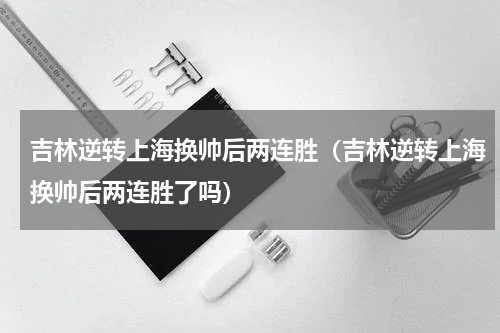 吉林逆转上海换帅后两连胜（吉林逆转上海换帅后两连胜了吗）