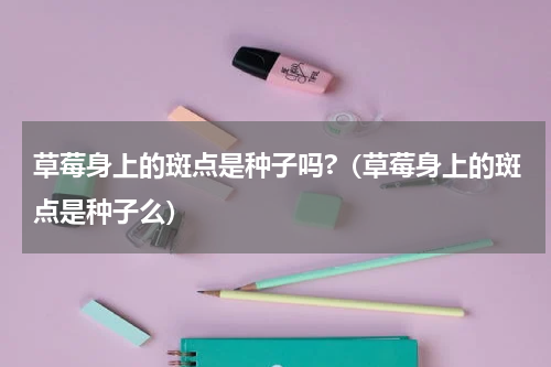 草莓身上的斑点是种子吗?（草莓身上的斑点是种子么）