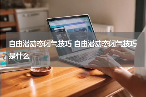 自由潜动态闭气技巧 自由潜动态闭气技巧是什么