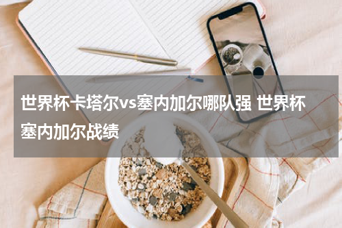 世界杯卡塔尔vs塞内加尔哪队强 世界杯塞内加尔战绩