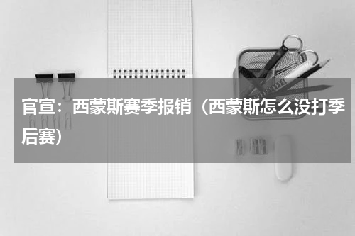 官宣：西蒙斯赛季报销（西蒙斯怎么没打季后赛）