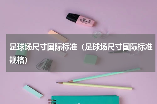 足球场尺寸国际标准（足球场尺寸国际标准规格）