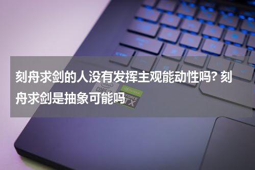 刻舟求剑的人没有发挥主观能动性吗? 刻舟求剑是抽象可能吗