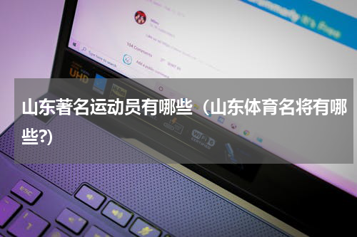 山东著名运动员有哪些（山东体育名将有哪些?）