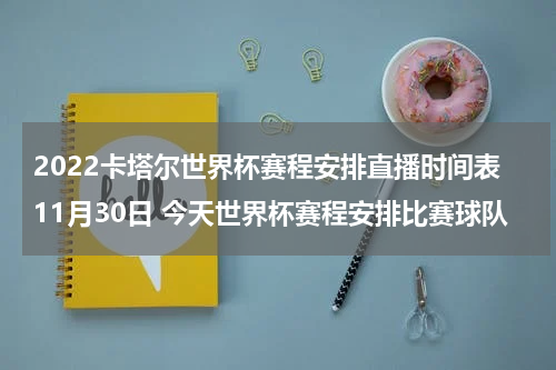 2022卡塔尔世界杯赛程安排直播时间表11月30日 今天世界杯赛程安排比赛球队