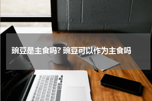 豌豆是主食吗? 豌豆可以作为主食吗