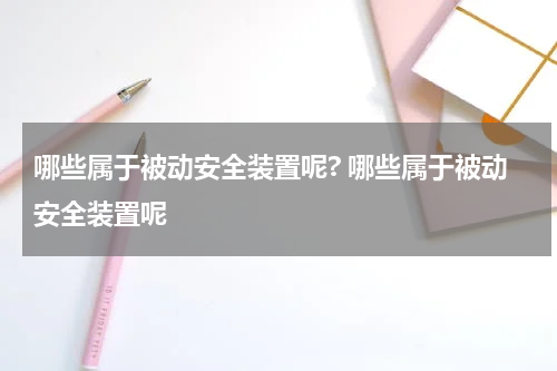 哪些属于被动安全装置呢? 哪些属于被动安全装置呢