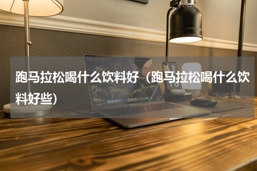 跑马拉松喝什么饮料好（跑马拉松喝什么饮料好些）