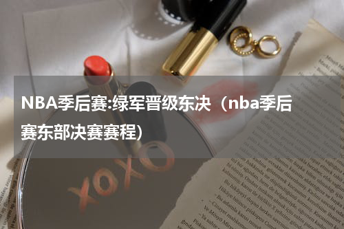 NBA季后赛:绿军晋级东决（nba季后赛东部决赛赛程）