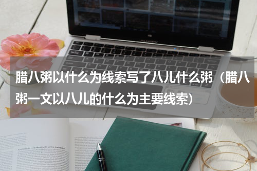 腊八粥以什么为线索写了八儿什么粥（腊八粥一文以八儿的什么为主要线索）