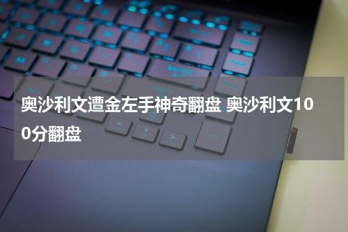 奥沙利文遭金左手神奇翻盘 奥沙利文100分翻盘