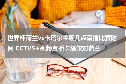 世界杯荷兰vs卡塔尔今晚几点直播比赛时间 CCTV5+视频直播卡塔尔对荷兰
