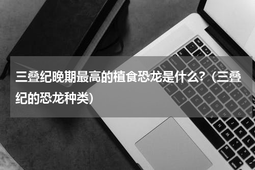 三叠纪晚期最高的植食恐龙是什么?（三叠纪的恐龙种类）