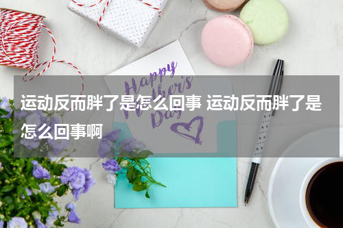 运动反而胖了是怎么回事 运动反而胖了是怎么回事啊