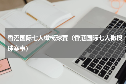 香港国际七人橄榄球赛（香港国际七人橄榄球赛事）
