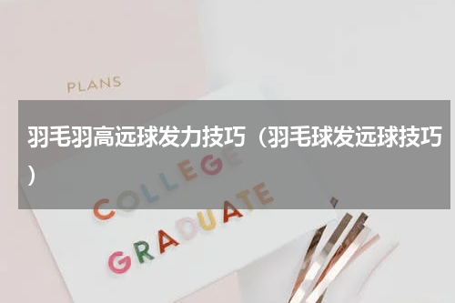 羽毛羽高远球发力技巧（羽毛球发远球技巧）