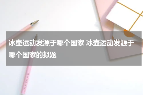冰壶运动发源于哪个国家 冰壶运动发源于哪个国家的拟题