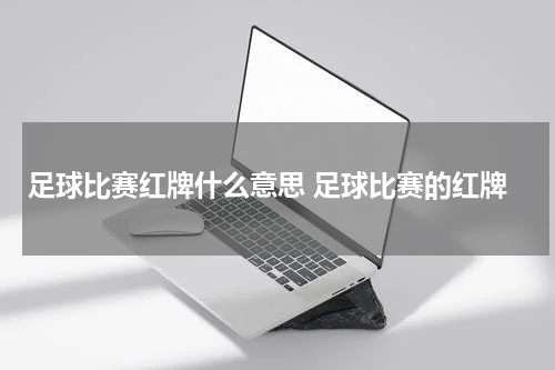 足球比赛红牌什么意思 足球比赛的红牌