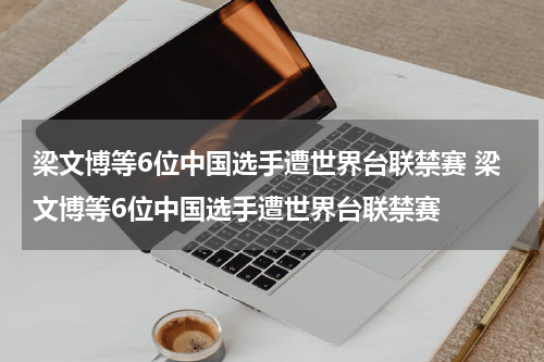 梁文博等6位中国选手遭世界台联禁赛 梁文博等6位中国选手遭世界台联禁赛