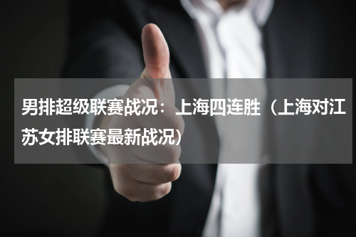 男排超级联赛战况：上海四连胜（上海对江苏女排联赛最新战况）