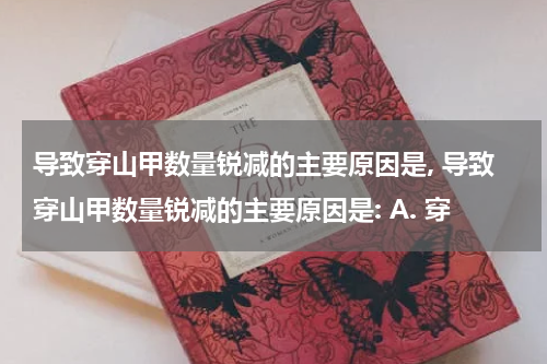 导致穿山甲数量锐减的主要原因是, 导致穿山甲数量锐减的主要原因是: A. 穿