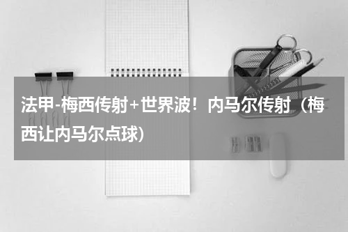 法甲-梅西传射+世界波！内马尔传射（梅西让内马尔点球）