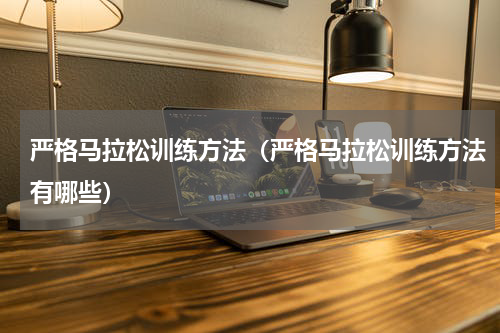 严格马拉松训练方法（严格马拉松训练方法有哪些）
