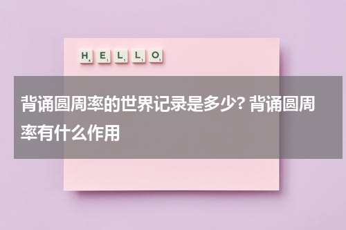 背诵圆周率的世界记录是多少? 背诵圆周率有什么作用