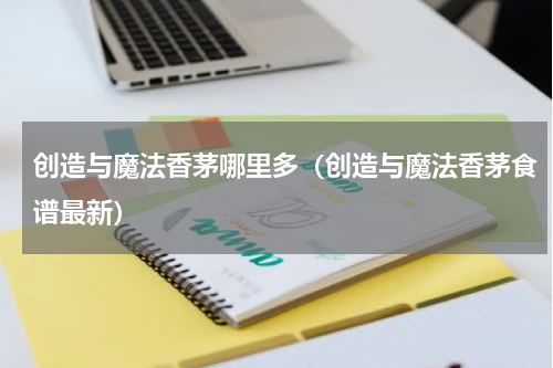 创造与魔法香茅哪里多（创造与魔法香茅食谱最新）