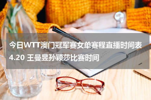 今日WTT澳门冠军赛女单赛程直播时间表4.20 王曼昱孙颖莎比赛时间