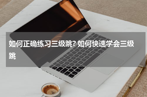 如何正确练习三级跳? 如何快速学会三级跳