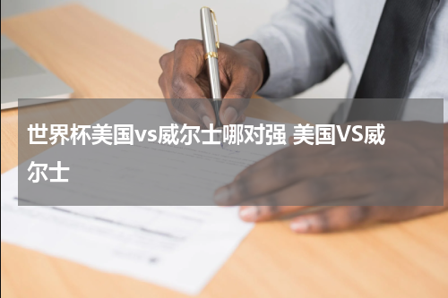 世界杯美国vs威尔士哪对强 美国VS威尔士