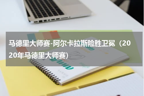 马德里大师赛-阿尔卡拉斯险胜卫冕（2020年马德里大师赛）
