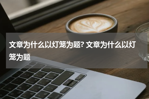 文章为什么以灯笼为题? 文章为什么以灯笼为题