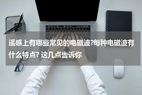 遥感上有哪些常见的电磁波?每种电磁波有什么特点? 这几点告诉你
