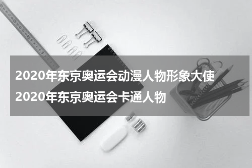2020年东京奥运会动漫人物形象大使 2020年东京奥运会卡通人物