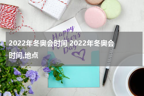 2022年冬奥会时间 2022年冬奥会时间,地点