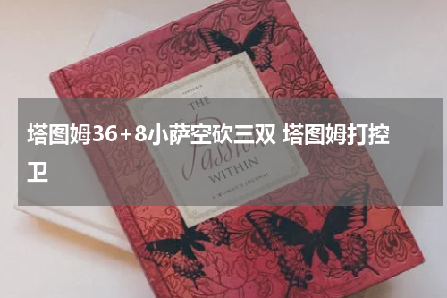 塔图姆36+8小萨空砍三双 塔图姆打控卫