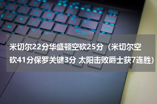 米切尔22分华盛顿空砍25分（米切尔空砍41分保罗关键3分 太阳击败爵士获7连胜）