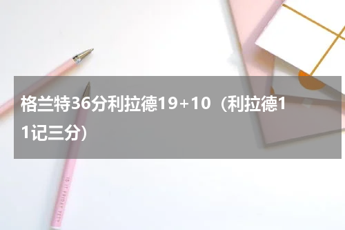 格兰特36分利拉德19+10（利拉德11记三分）