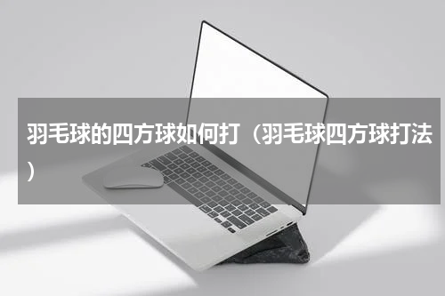 羽毛球的四方球如何打（羽毛球四方球打法）