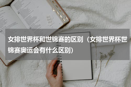 女排世界杯和世锦赛的区别（女排世界杯世锦赛奥运会有什么区别）