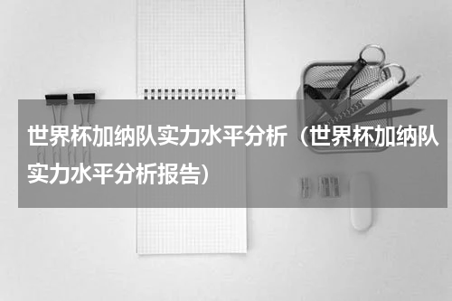 世界杯加纳队实力水平分析（世界杯加纳队实力水平分析报告）