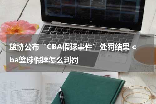 篮协公布“CBA假球事件”处罚结果 cba篮球假摔怎么判罚