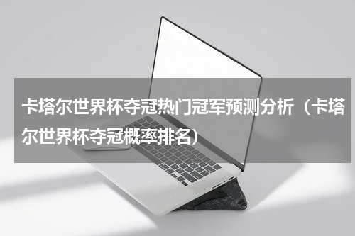 卡塔尔世界杯夺冠热门冠军预测分析（卡塔尔世界杯夺冠概率排名）