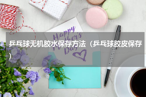 乒乓球无机胶水保存方法（乒乓球胶皮保存）