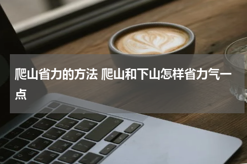 爬山省力的方法 爬山和下山怎样省力气一点