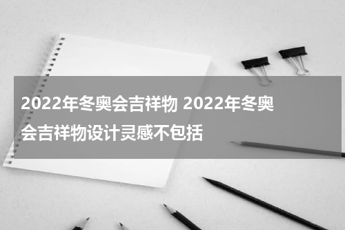 2022年冬奥会吉祥物 2022年冬奥会吉祥物设计灵感不包括
